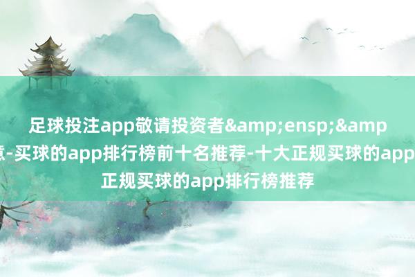 足球投注app敬请投资者  属意-买球的app排行榜前十名推荐-十大正规买球的app排行榜推荐