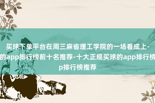 买球下单平台 在周三麻省理工学院的一场看成上-买球的app排行榜前十名推荐-十大正规买球的app排行榜推荐