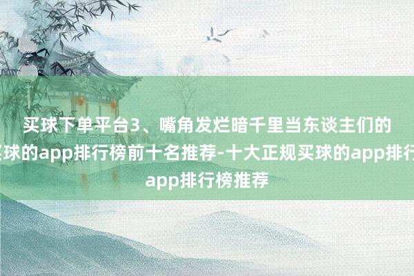 买球下单平台 3、嘴角发烂暗千里 当东谈主们的嘴角-买球的app排行榜前十名推荐-十大正规买球的app排行榜推荐