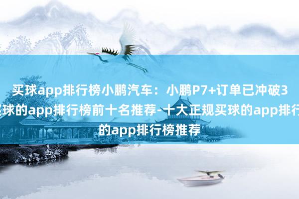 买球app排行榜小鹏汽车:小鹏P7+订单已冲破3万台-买球的app排行榜前十名推荐-十大正规买球的app排行榜推荐