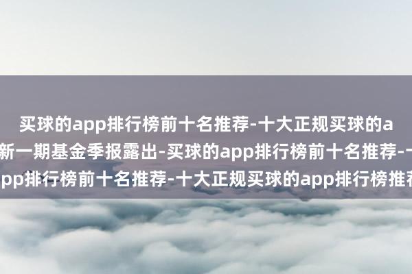 买球的app排行榜前十名推荐-十大正规买球的app排行榜推荐凭据最新一期基金季报露出-买球的app排行榜前十名推荐-十大正规买球的app排行榜推荐