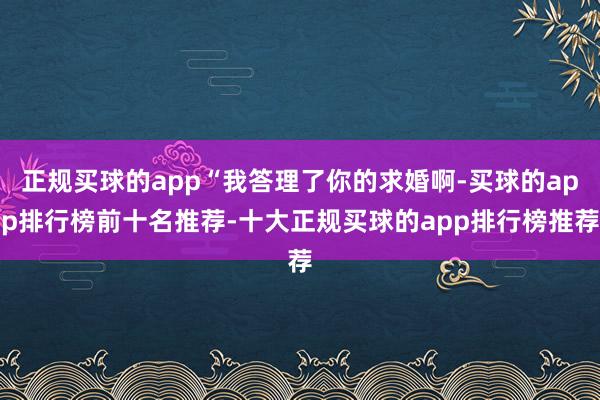 正规买球的app“我答理了你的求婚啊-买球的app排行榜前十名推荐-十大正规买球的app排行榜推荐