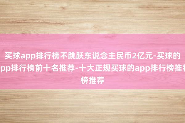 买球app排行榜不跳跃东说念主民币2亿元-买球的app排行榜前十名推荐-十大正规买球的app排行榜推荐