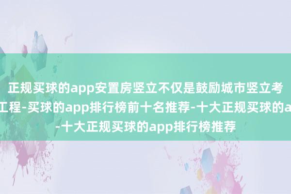 正规买球的app安置房竖立不仅是鼓励城市竖立考订的基本民生工程-买球的app排行榜前十名推荐-十大正规买球的app排行榜推荐