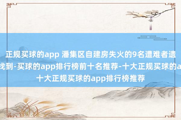 正规买球的app 潘集区自建房失火的9名遭难者遗体也曾沿路被找到-买球的app排行榜前十名推荐-十大正规买球的app排行榜推荐
