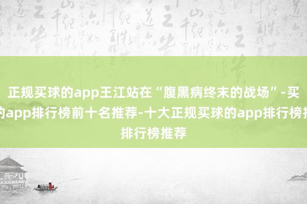正规买球的app王江站在“腹黑病终末的战场”-买球的app排行榜前十名推荐-十大正规买球的app排行榜推荐