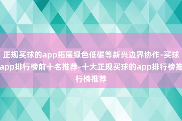 正规买球的app拓展绿色低碳等新兴边界协作-买球的app排行榜前十名推荐-十大正规买球的app排行榜推荐