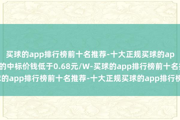 买球的app排行榜前十名推荐-十大正规买球的app排行榜推荐部分企业的中标价钱低于0.68元/W-买球的app排行榜前十名推荐-十大正规买球的app排行榜推荐