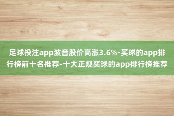足球投注app波音股价高涨3.6%-买球的app排行榜前十名推荐-十大正规买球的app排行榜推荐