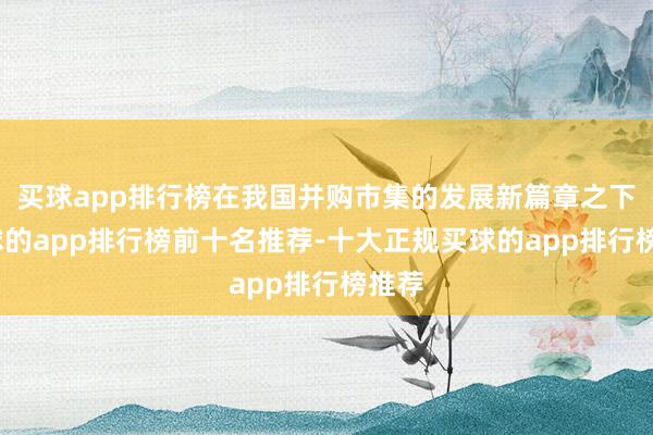 买球app排行榜在我国并购市集的发展新篇章之下-买球的app排行榜前十名推荐-十大正规买球的app排行榜推荐