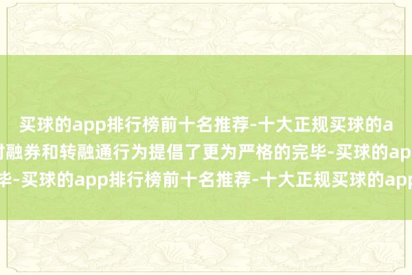 买球的app排行榜前十名推荐-十大正规买球的app排行榜推荐新规中对融券和转融通行为提倡了更为严格的完毕-买球的app排行榜前十名推荐-十大正规买球的app排行榜推荐