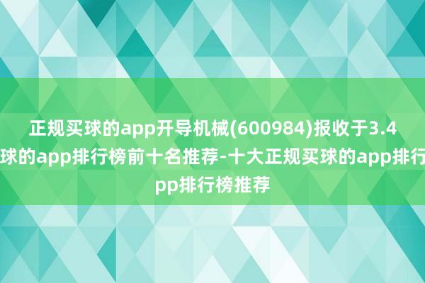 正规买球的app开导机械(600984)报收于3.43元-买球的app排行榜前十名推荐-十大正规买球的app排行榜推荐