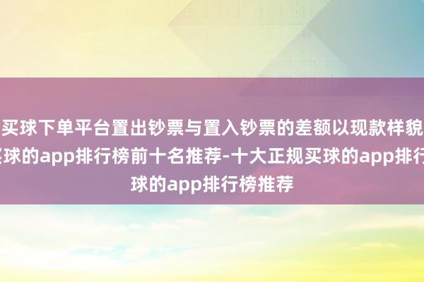 买球下单平台置出钞票与置入钞票的差额以现款样貌补足-买球的app排行榜前十名推荐-十大正规买球的app排行榜推荐