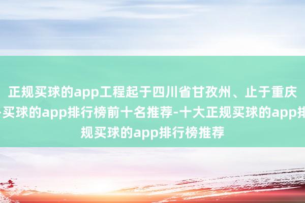 正规买球的app工程起于四川省甘孜州、止于重庆市铜梁区-买球的app排行榜前十名推荐-十大正规买球的app排行榜推荐