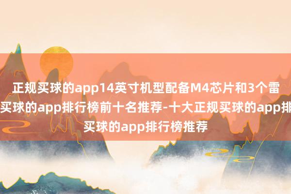 正规买球的app14英寸机型配备M4芯片和3个雷雳4端口-买球的app排行榜前十名推荐-十大正规买球的app排行榜推荐