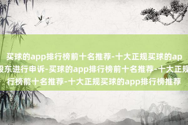 买球的app排行榜前十名推荐-十大正规买球的app排行榜推荐也积极对股东进行申诉-买球的app排行榜前十名推荐-十大正规买球的app排行榜推荐