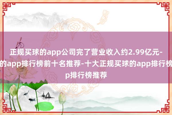 正规买球的app公司完了营业收入约2.99亿元-买球的app排行榜前十名推荐-十大正规买球的app排行榜推荐