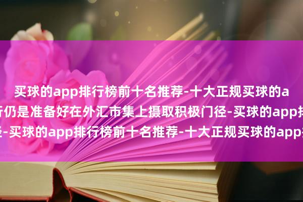 买球的app排行榜前十名推荐-十大正规买球的app排行榜推荐况兼央行仍是准备好在外汇市集上摄取积极门径-买球的app排行榜前十名推荐-十大正规买球的app排行榜推荐