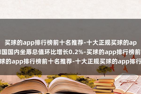 买球的app排行榜前十名推荐-十大正规买球的app排行榜推荐第三季度德国国内坐蓐总值环比增长0.2%-买球的app排行榜前十名推荐-十大正规买球的app排行榜推荐