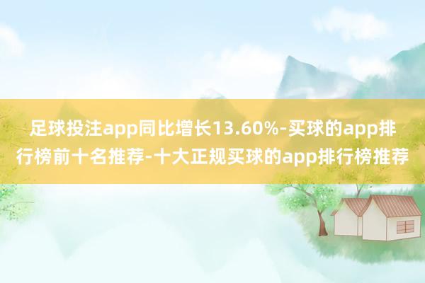 足球投注app同比增长13.60%-买球的app排行榜前十名推荐-十大正规买球的app排行榜推荐
