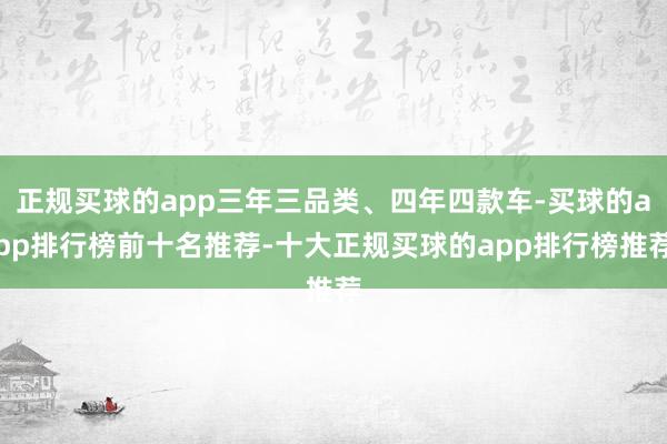 正规买球的app三年三品类、四年四款车-买球的app排行榜前十名推荐-十大正规买球的app排行榜推荐