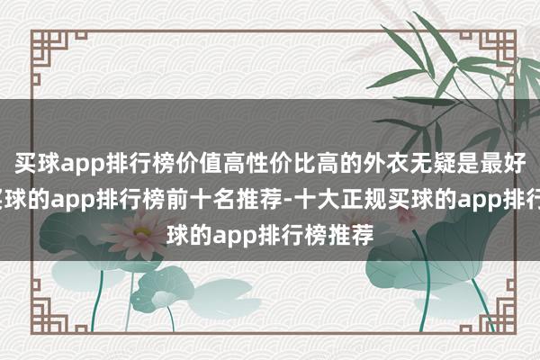 买球app排行榜价值高性价比高的外衣无疑是最好选择-买球的app排行榜前十名推荐-十大正规买球的app排行榜推荐