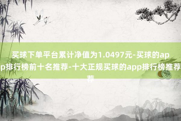 买球下单平台累计净值为1.0497元-买球的app排行榜前十名推荐-十大正规买球的app排行榜推荐