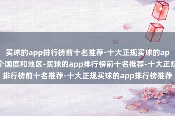 买球的app排行榜前十名推荐-十大正规买球的app排行榜推荐祛除10多个国度和地区-买球的app排行榜前十名推荐-十大正规买球的app排行榜推荐
