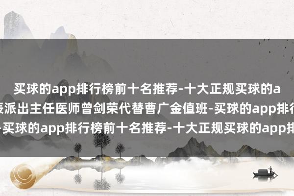 买球的app排行榜前十名推荐-十大正规买球的app排行榜推荐第一时辰派出主任医师曾剑荣代替曹广金值班-买球的app排行榜前十名推荐-十大正规买球的app排行榜推荐