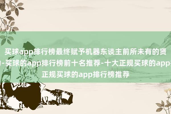 买球app排行榜最终赋予机器东谈主前所未有的贤达功课智力-买球的app排行榜前十名推荐-十大正规买球的app排行榜推荐