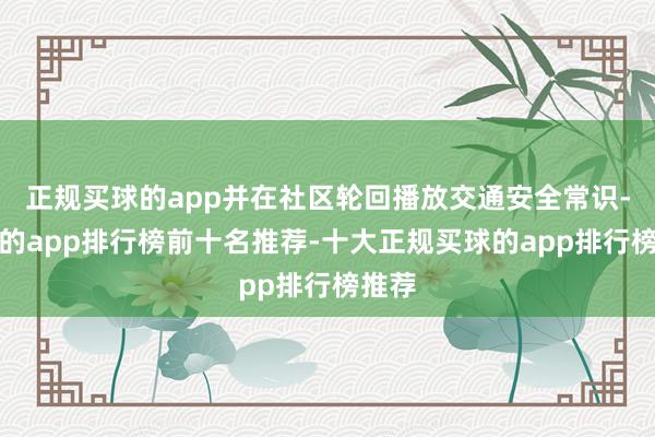 正规买球的app并在社区轮回播放交通安全常识-买球的app排行榜前十名推荐-十大正规买球的app排行榜推荐