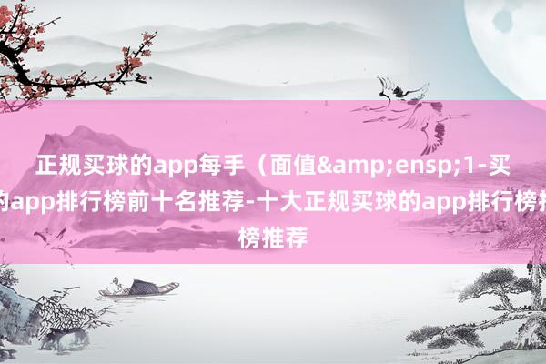 正规买球的app每手(面值 1-买球的app排行榜前十名推荐-十大正规买球的app排行榜推荐