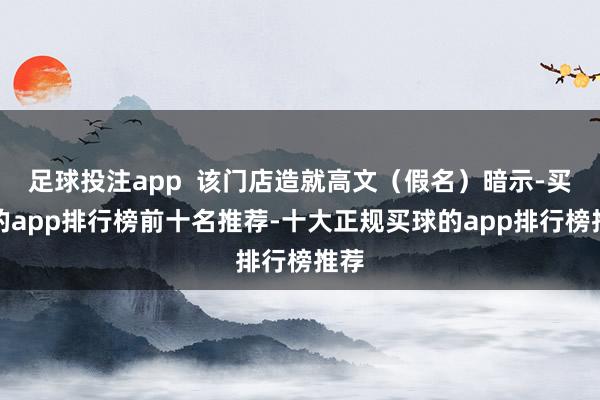 足球投注app  该门店造就高文（假名）暗示-买球的app排行榜前十名推荐-十大正规买球的app排行榜推荐