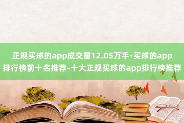 正规买球的app成交量12.05万手-买球的app排行榜前十名推荐-十大正规买球的app排行榜推荐