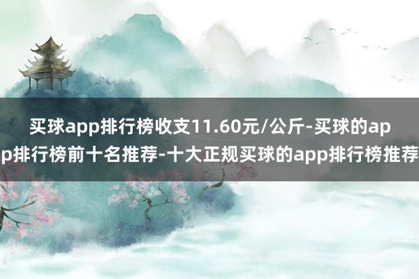 买球app排行榜收支11.60元/公斤-买球的app排行榜前十名推荐-十大正规买球的app排行榜推荐