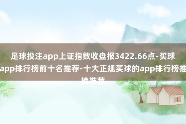 足球投注app上证指数收盘报3422.66点-买球的app排行榜前十名推荐-十大正规买球的app排行榜推荐