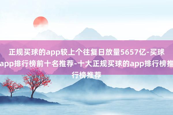 正规买球的app较上个往复日放量5657亿-买球的app排行榜前十名推荐-十大正规买球的app排行榜推荐