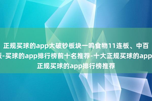 正规买球的app大破钞板块一鸣食物11连板、中百集团7天4板-买球的app排行榜前十名推荐-十大正规买球的app排行榜推荐