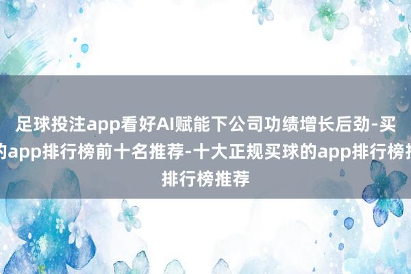 足球投注app看好AI赋能下公司功绩增长后劲-买球的app排行榜前十名推荐-十大正规买球的app排行榜推荐