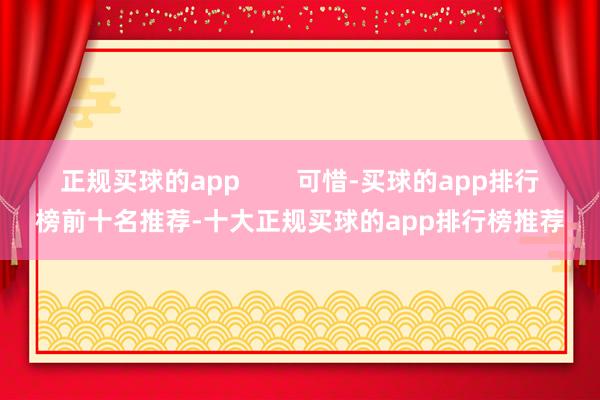 正规买球的app 可惜-买球的app排行榜前十名推荐-十大正规买球的app排行榜推荐