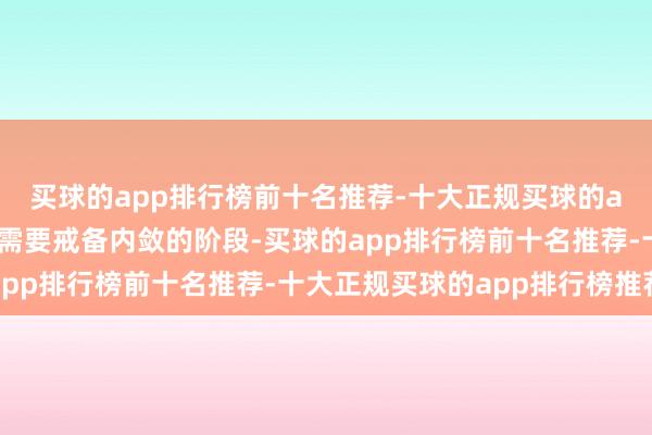 买球的app排行榜前十名推荐-十大正规买球的app排行榜推荐是一个需要戒备内敛的阶段-买球的app排行榜前十名推荐-十大正规买球的app排行榜推荐