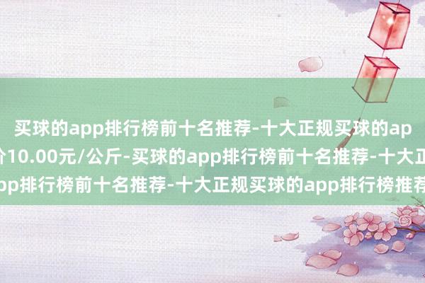 买球的app排行榜前十名推荐-十大正规买球的app排行榜推荐最低报价10.00元/公斤-买球的app排行榜前十名推荐-十大正规买球的app排行榜推荐