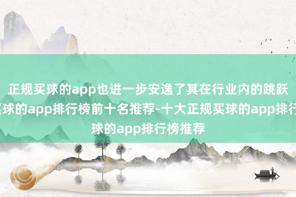正规买球的app也进一步安逸了其在行业内的跳跃地位-买球的app排行榜前十名推荐-十大正规买球的app排行榜推荐