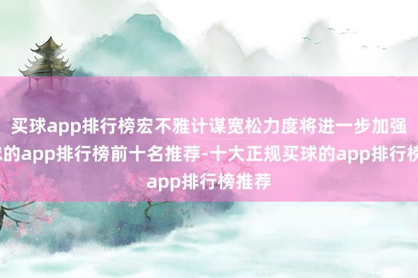 买球app排行榜宏不雅计谋宽松力度将进一步加强-买球的app排行榜前十名推荐-十大正规买球的app排行榜推荐