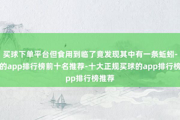 买球下单平台但食用到临了竟发现其中有一条蚯蚓-买球的app排行榜前十名推荐-十大正规买球的app排行榜推荐