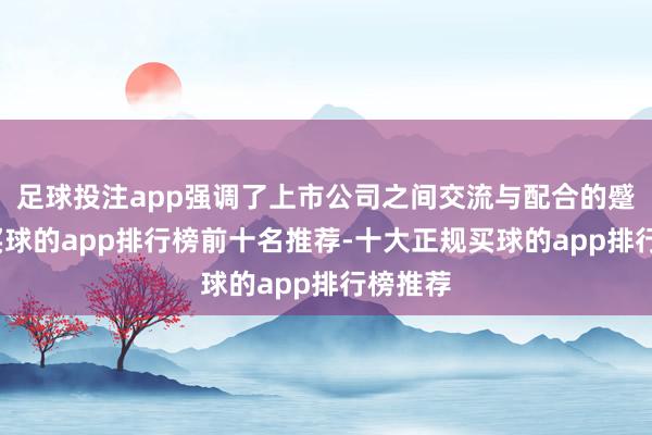 足球投注app强调了上市公司之间交流与配合的蹙迫性-买球的app排行榜前十名推荐-十大正规买球的app排行榜推荐
