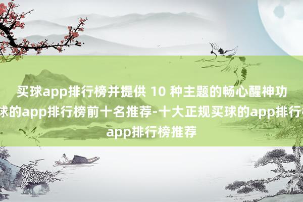 买球app排行榜并提供 10 种主题的畅心醒神功能-买球的app排行榜前十名推荐-十大正规买球的app排行榜推荐