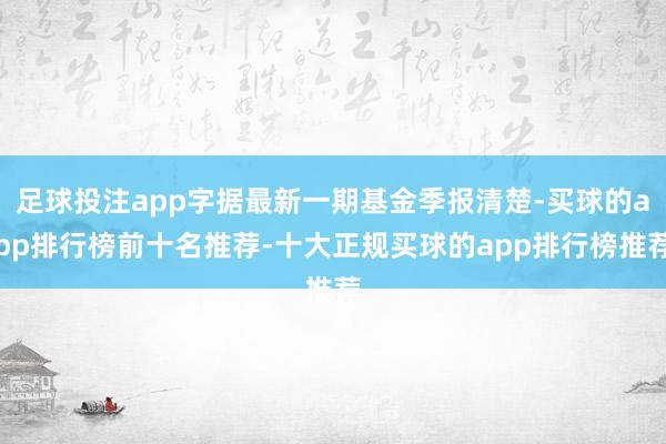 足球投注app字据最新一期基金季报清楚-买球的app排行榜前十名推荐-十大正规买球的app排行榜推荐
