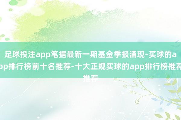 足球投注app笔据最新一期基金季报涌现-买球的app排行榜前十名推荐-十大正规买球的app排行榜推荐