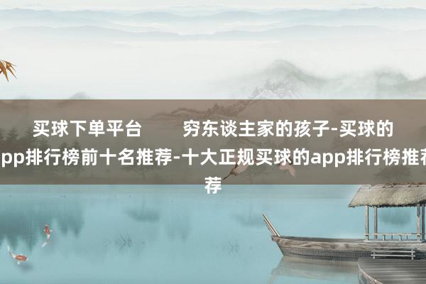 买球下单平台 穷东谈主家的孩子-买球的app排行榜前十名推荐-十大正规买球的app排行榜推荐